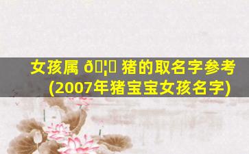 女孩属 🦆 猪的取名字参考(2007年猪宝宝女孩名字)
